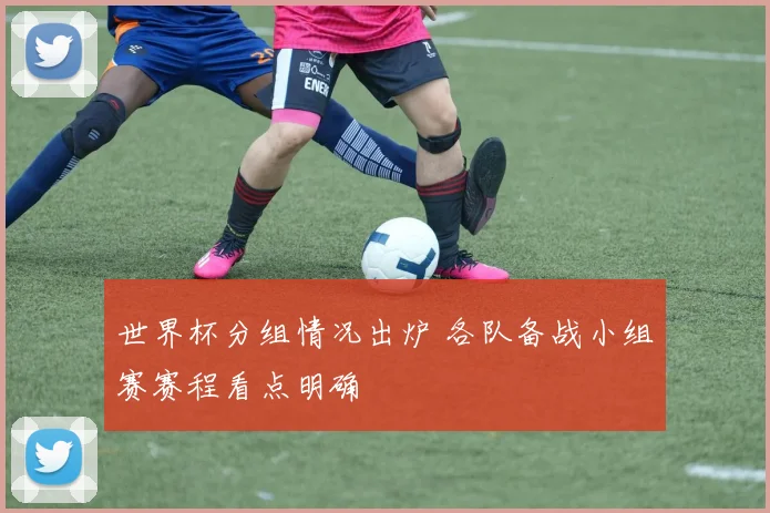 世界杯分组情况出炉 各队备战小组赛赛程看点明确