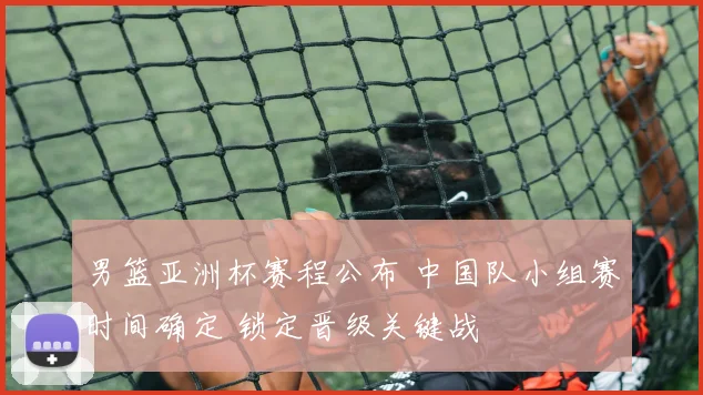 男篮亚洲杯赛程公布 中国队小组赛时间确定 锁定晋级关键战