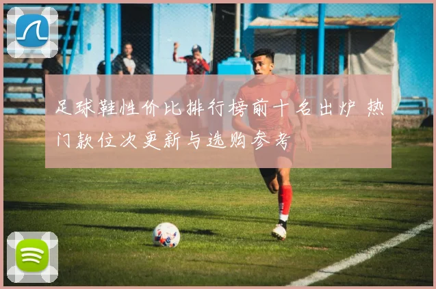 足球鞋性价比排行榜前十名出炉 热门款位次更新与选购参考
