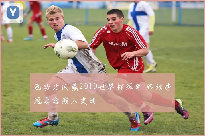 西班牙问鼎2010世界杯冠军 终结夺冠悬念载入史册