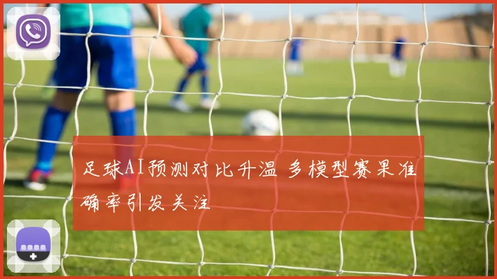 足球AI预测对比升温 多模型赛果准确率引发关注