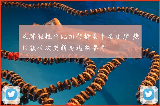 足球鞋性价比排行榜前十名出炉 热门款位次更新与选购参考