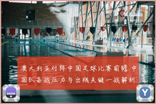 澳大利亚对阵中国足球比赛前瞻 中国队备战压力与出线关键一战解析