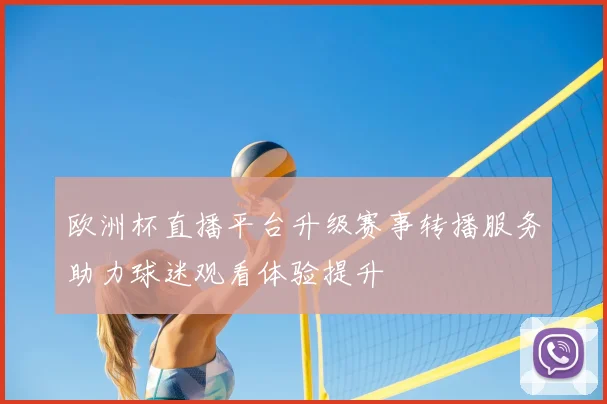 欧洲杯直播平台升级赛事转播服务助力球迷观看体验提升