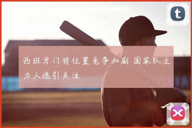 西班牙门将位置竞争加剧 国家队主力人选引关注