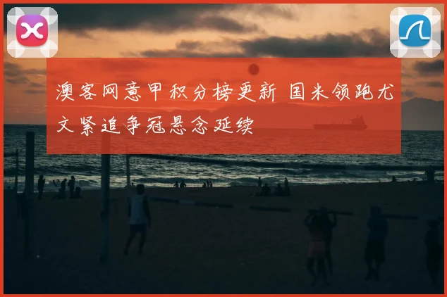 澳客网意甲积分榜更新 国米领跑尤文紧追争冠悬念延续