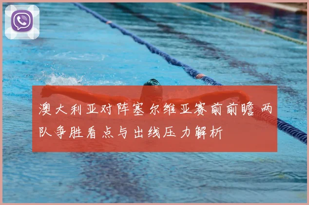 澳大利亚对阵塞尔维亚赛前前瞻 两队争胜看点与出线压力解析