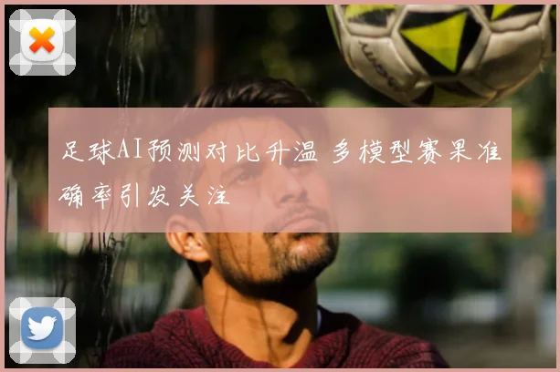 足球AI预测对比升温 多模型赛果准确率引发关注