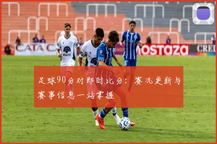 足球90分对即时比分：赛况更新与赛事信息一站掌握