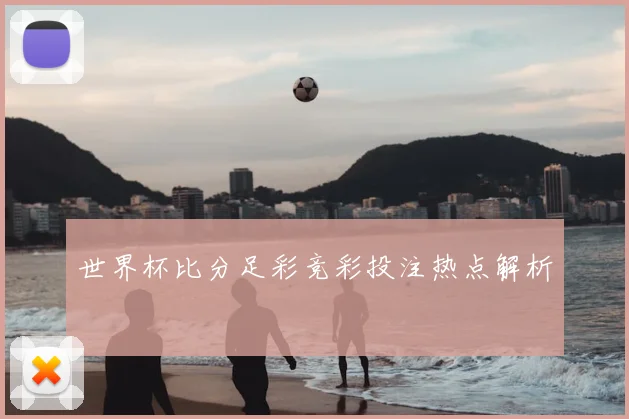 世界杯比分足彩竞彩投注热点解析
