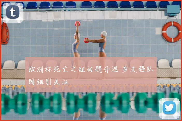 欧洲杯死亡之组话题升温 多支强队同组引关注