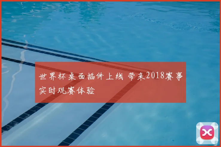 世界杯桌面插件上线 带来2018赛事实时观赛体验