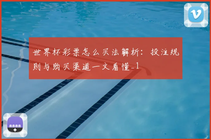 世界杯彩票怎么买法解析:投注规则与购买渠道一文看懂_1