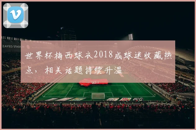 世界杯梅西球衣2018成球迷收藏热点，相关话题持续升温