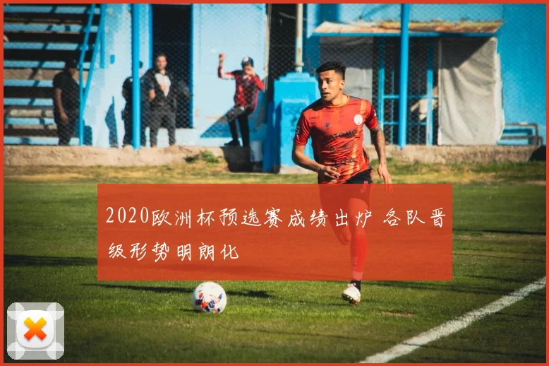 2020欧洲杯预选赛成绩出炉 各队晋级形势明朗化
