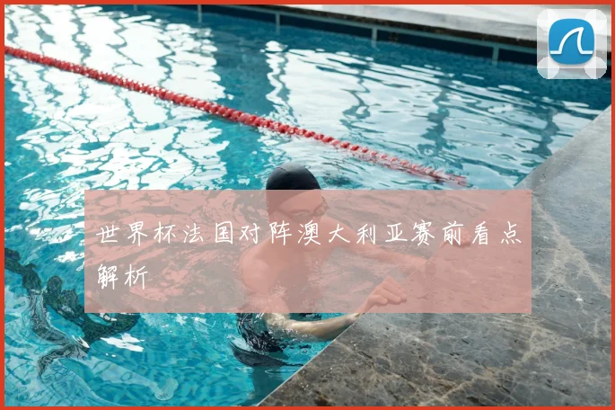 世界杯法国对阵澳大利亚赛前看点解析