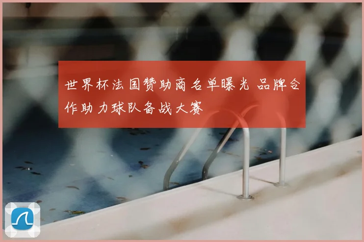 世界杯法国赞助商名单曝光 品牌合作助力球队备战大赛