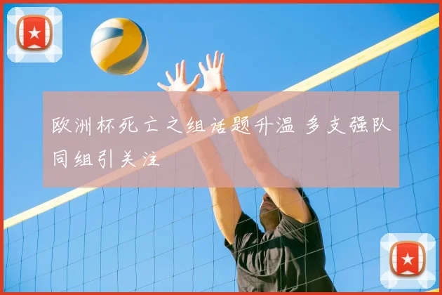 欧洲杯死亡之组话题升温 多支强队同组引关注