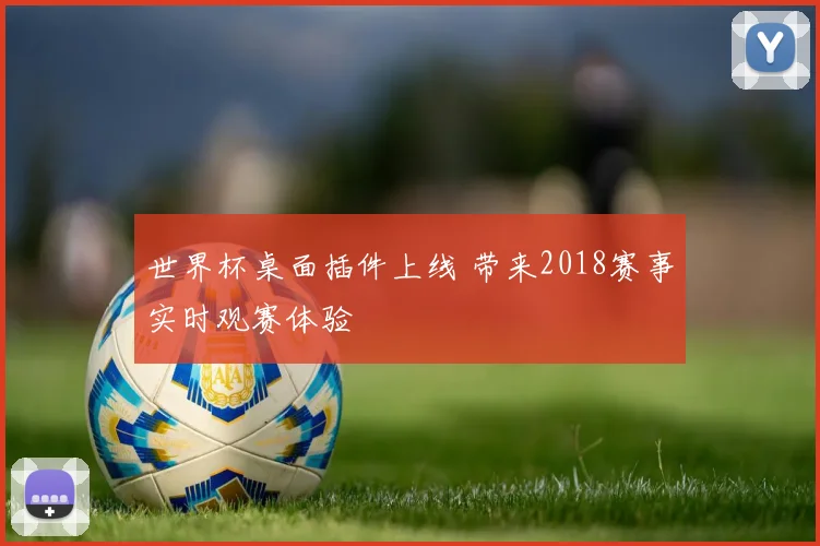 世界杯桌面插件上线 带来2018赛事实时观赛体验