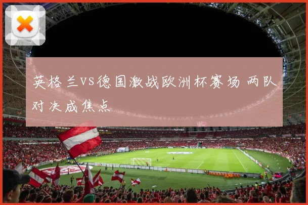 英格兰vs德国激战欧洲杯赛场 两队对决成焦点