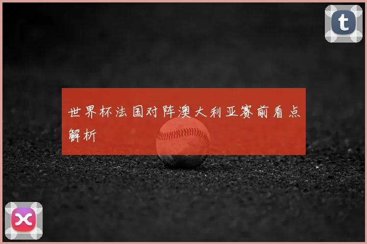 世界杯法国对阵澳大利亚赛前看点解析